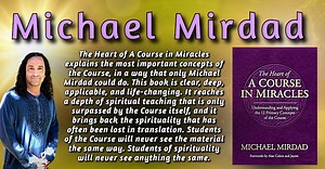 🌱 The Heart Of A Course In Miracles by Michael Mirdad 🌱 Understanding and Applying the 12 Primary Concepts of the Course The Heart of A Course in Miracles explains the most important concepts of the Course, in a way that only Michael Mirdad could do. This book is clear, deep, applicable, and life-changing. It reaches a depth of spiritual teaching that is only surpassed by the Course itself, and it brings back the spirituality that has often been lost in translation. Students of the Course will