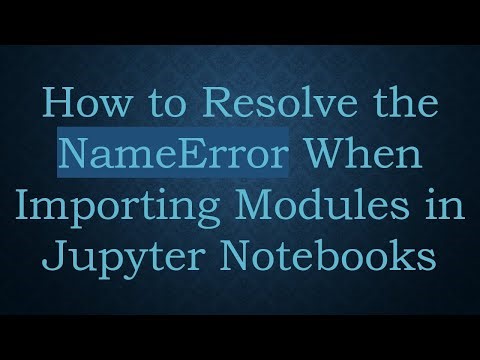 How to Resolve the NameError When Importing Modules in Jupyter Notebooks
