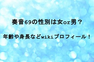 奏音69の性別は女or男？年齢や身長などwikiプロフィール！ | サマーネット