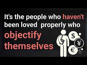 It's the people who haven't been loved properly who objectify themselves