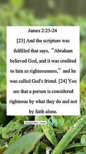 James 2:23-24 [23] And the scripture was fulfilled that says, “Abraham believed God, and it was credited to him as righteousness,” and he was called God's friend. [24] You see that a person is considered righteous by what they do and not by faith alone. | English Bible - Gospel