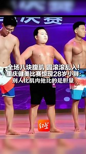全场八块腹肌 圆滚滚乱入！ 重庆健美比赛惊现28岁小胖：体重175斤，不怕被调侃 别人比肌肉他比的是胆量！