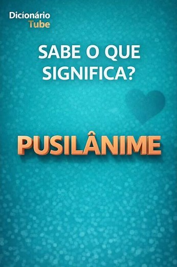 PUSILÂNIME: sabe o que significa?