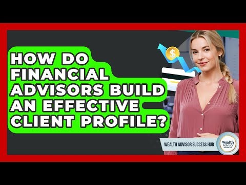 How Do Financial Advisors Build An Effective Client Profile? - Wealth Advisor Success Hub