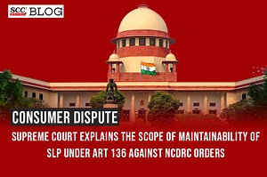 Consumer Dispute| Supreme Court explains the scope of maintainability of SLP under Art 136 against NCDRC orders