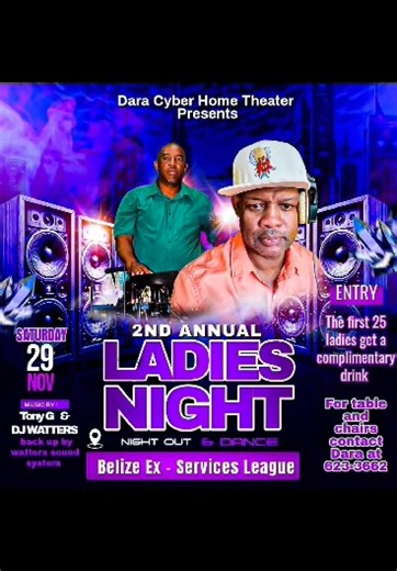 Belize, Get Ready! 💃🔥 Dara Cyber HomeTheater presents the ✨ 2nd Annual Ladies Night Out & Dance! ✨ 📍 Belize Ex-Services League 📅 Saturday, November 29th ⏰ 8:00 PM Until… 🎶 Musical energy by: International Tunny G DJ Waters Powered by Waters Sound System 🍹 First 25 ladies get a FREE drink! 🎁 Giveaways happening all night long! Reserve your tables & chairs: 623-3662 🎟️ Entrance: Only $15 Don’t miss the vibes! See you there! 💃🔥 | Hot Off The Press - Belize