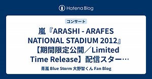 嵐『ARASHI - ARAFES NATIONAL STADIUM 2012』【期間限定公開／Limited Time Release】配信スタート！ - 青嵐 Blue Storm 大野智くん Fan Blog