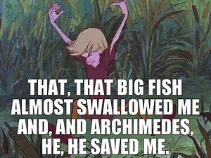 That, that big fish almost swallowed me and, and Archimedes, he, he saved me.