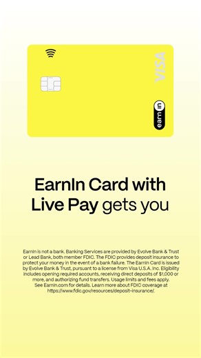Access your pay in real time with Live Pay on EarnIn Card. Up to $1,500 every pay period. EarnIn is not a bank. Banking Services are provided by Evolve Bank & Trust or Lead Bank, both member FDIC. The FDIC provides deposit insurance to protect your money in the event of a bank failure. The EarnIn Card is issued by Evolve Bank & Trust, pursuant to a license from Visa U.S.A. Inc. Eligibility includes opening required accounts, receiving direct deposits of $1,000 or more, and authorizing fund trans