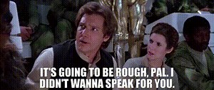 It's going to be rough, pal. I didn't wanna speak for you.