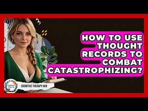 How To Use Thought Records To Combat Catastrophizing? - Cognitive Therapy Hub