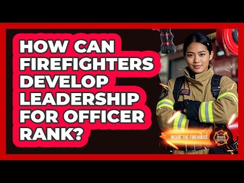 How Can Firefighters Develop Leadership For Officer Rank? - Inside the Firehouse