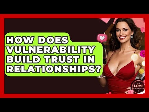How Does Vulnerability Build Trust In Relationships? - The Love Workshop