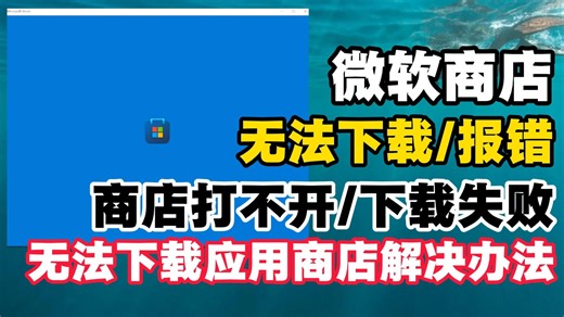 微软商店打不开/下载失败一详细解决方法！Win10/11应用下载报错终极解决教程