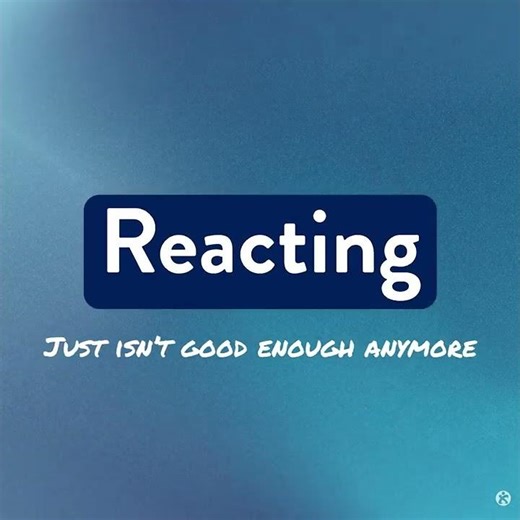 Reacting, just isn’t good enough anymore