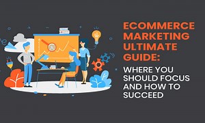 The Ultimate Guide to E-commerce Marketing: Where You Should Focus and How to Succeed
