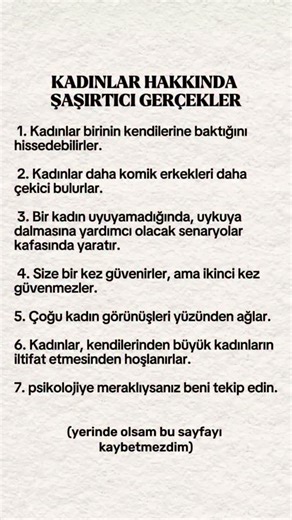 Psikoloji | Psikolojik sözler | Manipülasyon on Instagram: "KADINLAR HAKKINDA ŞAŞIRTICI GERCEKLER . 1. Kadinlar birinin kendilerine baktigini hissedebilirler. 2. Kadinlar daha komik erkekleri daha çekici bulurlar. 3. Bir kadin uyuyamadiginda, uykuya dalmasina yardimci olacak senaryolar kafasinda yaratir. 4. Size bir kez güvenirler, ama ikinci kez güvenmezler. 5. Çogu kadin görünüsleri yüzünden aglar. 6. Kadinlar, kendilerinden büyük kadinlarin iltifat etmesinden hoslanirlar. 7. psikolojiye merak
