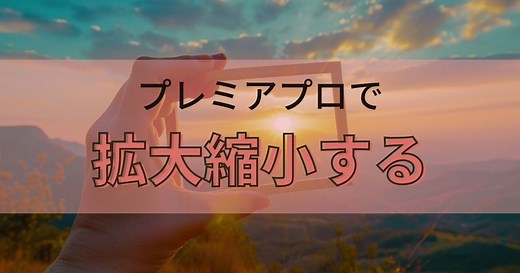 Premiere Proで動画を拡大縮小させる方法を2種類紹介
