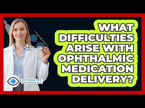 What Difficulties Arise With Ophthalmic Medication Delivery?
