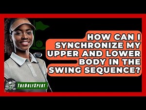 How Can I Synchronize My Upper And Lower Body In The Swing Sequence? - The Golf Xpert