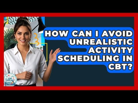 How Can I Avoid Unrealistic Activity Scheduling In CBT? - CBT Toolkit