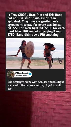 "In Troy (2004), Brad Pitt and Eric Bana fought without stunt doubles, paying each other for every