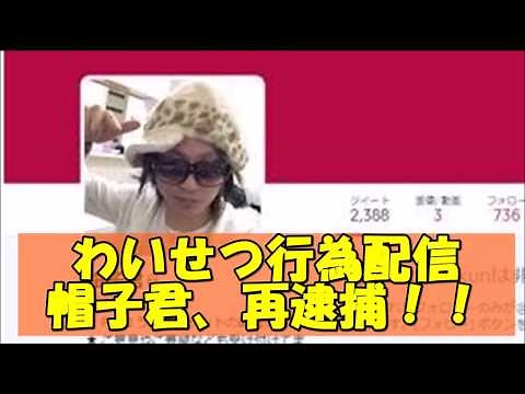 わいせつ行為配信の帽子君、再逮捕！！
