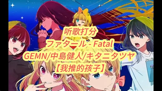 听歌打分：ファタール - Fatal TV动画《【我推的孩子】》第二季片头曲 GEMN/中島健人/キタニタツヤ 间奏的大弗里吉亚异域风你喜欢吗
