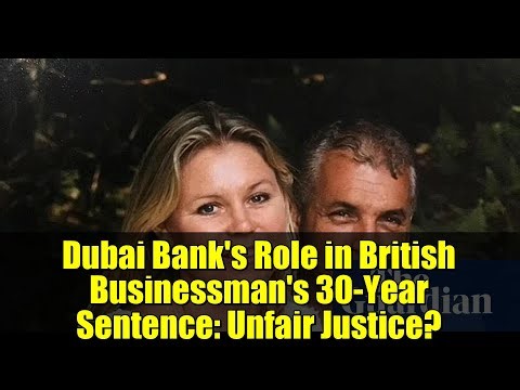 Dubai Bank's Role in British Businessman's 30-Year Sentence: Unfair Justice?