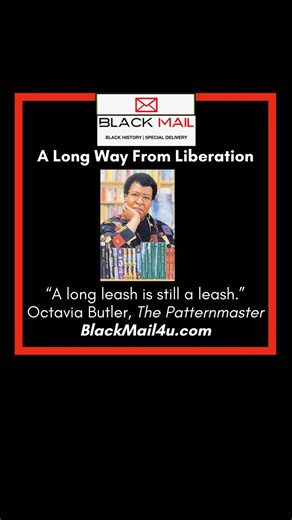 BlackMail4u on Instagram: "Octavia E. Butler was a pioneering science fiction writer and the first Black woman to gain widespread recognition in the genre. Through works like Patternmaster, she explored themes of power, hierarchy, survival, and human connection in ways that mirrored real-world social systems. She once wrote, “A long leash is still a leash.” Butler revealed how systems of power can expand freedom while still maintaining control. Her insight challenges us to look beyond surface-le