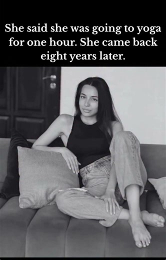 She said she was going to yoga for one hour. She came back eight years later.