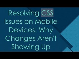 Resolving CSS Issues on Mobile Devices: Why Changes Aren't Showing Up