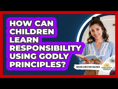 How Can Children Learn Responsibility Using Godly Principles?