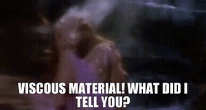 Viscous material! What did I tell you?