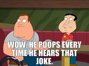 Wow, he poops every time he hears that joke.