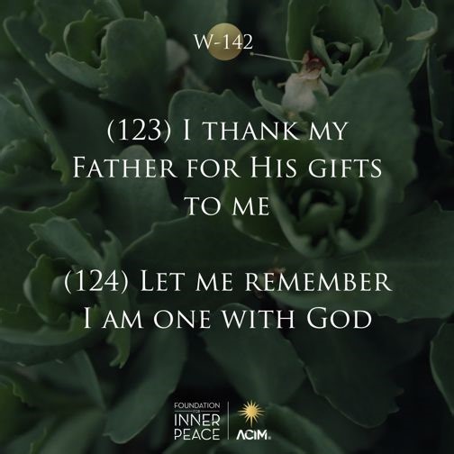 💫Workbook Lesson 142: Review Lessons 123 & 124💫 My mind holds only what I think with God. ✨(123) I thank my Father for His gifts to me. ✨(124) Let me remember I am one with God. 📘Read the full lesson here: https://acim.org/acim/review-iv/lesson-142/en/s/548 🗨️Like, share, and comment if you feel called to discuss. #acourseinmiracles #acim #innerpeace #love #foundationforinnerpeace | A Course in Miracles - Foundation for Inner Peace