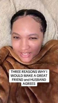 HERE ARE THREE REASONS WHY I WOULD MAKE A GREAT FRIEND AND MY HUSBAND AGREES
