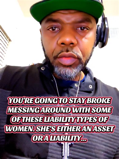 YOU'RE GOING TO STAY BROKE MESSING AROUND WITH SOME OF THESE LIABILITY TYPES OF WOMEN. SHE'S EITHER AN ASSET OR A LIABILITY...