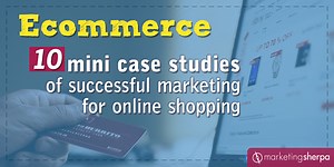 Ecommerce: 10 mini case studies of successful marketing for online shopping