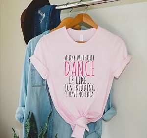 Funny Dance Shirt,dancer Gift,a Day Without Dance is Like Just Kidding Shirt,womens Dancer T Shirt,dancer Birthday Gift,dance Team Shirts - Etsy