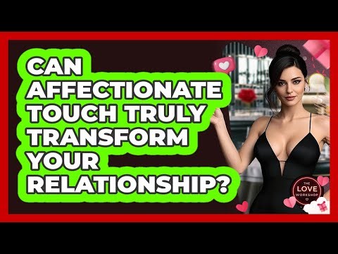 Can Affectionate Touch Truly Transform Your Relationship? - The Love Workshop