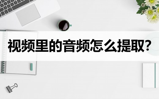 视频里的音频怎么提取？教你三种简单的提取方法