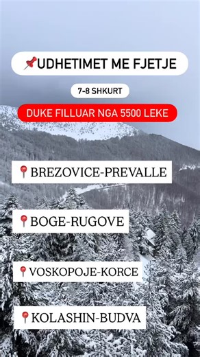 𝐔𝐝𝐡𝐞𝐭𝐢𝐦𝐞 𝐦𝐞 𝐅𝐣𝐞𝐭𝐣𝐞 🗓 Nisjet e radhës: 7-8 Shkurt 🚍 𝐔𝐝𝐡𝐞𝐭𝐢𝐦𝐞𝐭 𝟐 𝐝𝐢𝐭𝐨𝐫𝐞: 𝐍𝐢𝐬𝐣𝐞 𝐜𝐝𝐨 𝐭𝐞 𝐬𝐡𝐭𝐮𝐧𝐞 📍 Brezovice-Prevalle (2 Dite) → 5900 Lekë / Person 📍 Voskopoje-Korce-Dardhe (2 Dite) → 5500 Lekë / Person 📍Boge-Rugove (2 Dite) → 7500 Lekë / Person 📍Kolashin-Budva (2 Dite) → 5900 Lekë / Person 📌 Programet e detajuara i gjeni në Instagram & Facebook. 📲 Rezervo tani! 📥 Inbox | 📱 WhatsApp: 355 69 889 7808 📞 355 69 889 7808 📍 Adresa: Përballë Toptan