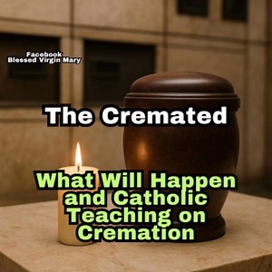 The Cremated: What Will Happen and Catholic Teaching on Cremation Part 7 | Blessed Virgin Mary
