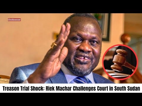 Treason Trial Shock: Riek Machar Challenges Court in South Sudan