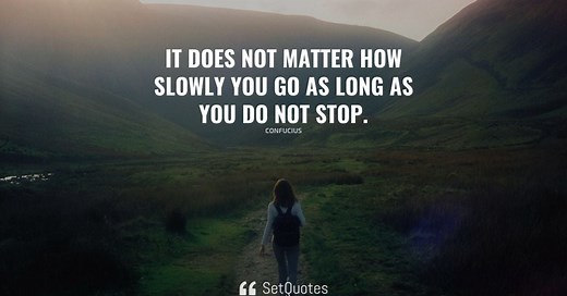 It does not matter how slowly you go as long as you do not stop.