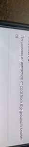 The process of extraction of coal from the ground is known as... | Filo