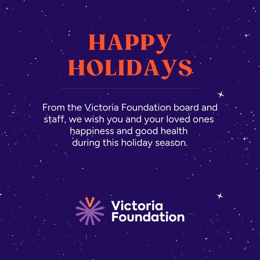 💜 We at The Victoria Foundation extend our heartfelt gratitude to you, our community, for the vital role you play in building a compassionate and giving region. We wish you a joyful, restful holiday and a bright start to the new year! 🔒 Please note that The Victoria Foundation offices will be closed for the holiday season from 4:30 p.m. on December 22, 2025, until 8:30 a.m. on January 5, 2026. | The Victoria Foundation
