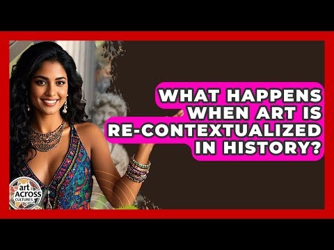 What Happens When Art Is Re-contextualized In History? - Art Across Cultures