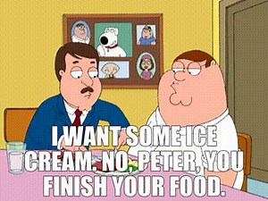 - I want some ice cream. - No, Peter, you finish your food.